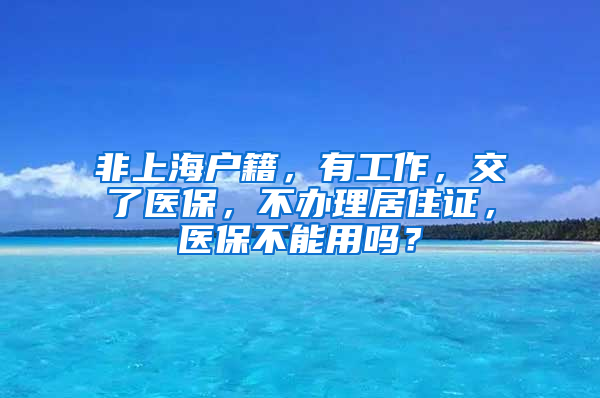 非上海户籍，有工作，交了医保，不办理居住证，医保不能用吗？