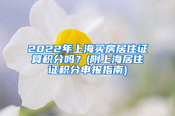 2022年上海买房居住证算积分吗？(附上海居住证积分申报指南)