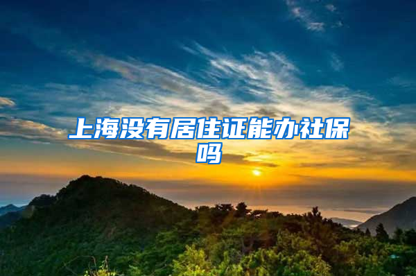 上海没有居住证能办社保吗