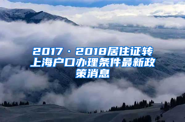 2017·2018居住证转上海户口办理条件最新政策消息