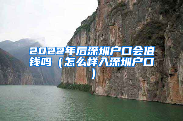 2022年后深圳户口会值钱吗（怎么样入深圳户口）