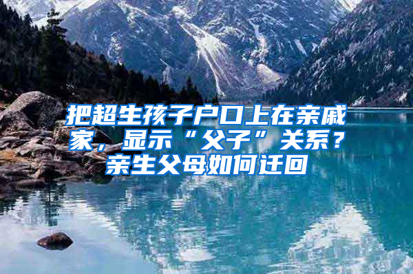 把超生孩子户口上在亲戚家，显示“父子”关系？亲生父母如何迁回