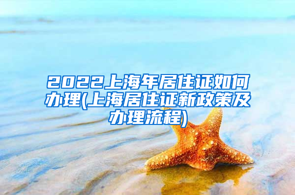 2022上海年居住证如何办理(上海居住证新政策及办理流程)