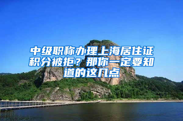 中级职称办理上海居住证积分被拒？那你一定要知道的这几点