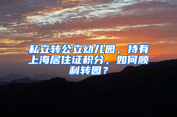 私立转公立幼儿园，持有上海居住证积分，如何顺利转园？