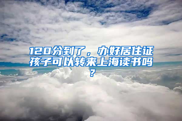 120分到了，办好居住证孩子可以转来上海读书吗？