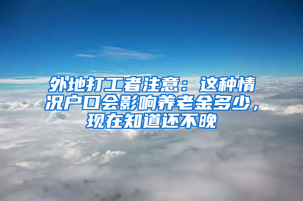 外地打工者注意：这种情况户口会影响养老金多少，现在知道还不晚