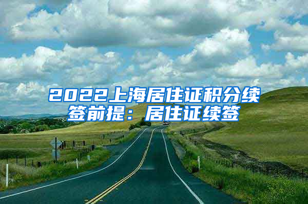 2022上海居住证积分续签前提：居住证续签