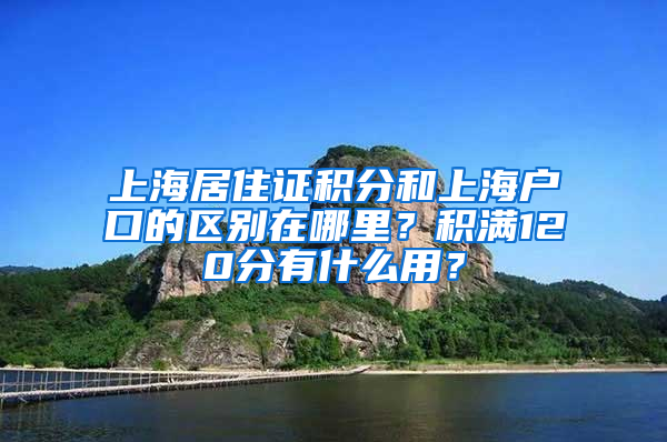 上海居住证积分和上海户口的区别在哪里？积满120分有什么用？