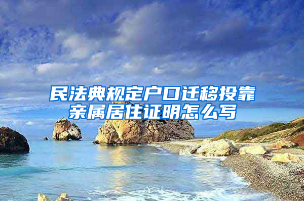 民法典规定户口迁移投靠亲属居住证明怎么写