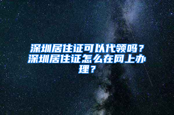 深圳居住证可以代领吗？深圳居住证怎么在网上办理？