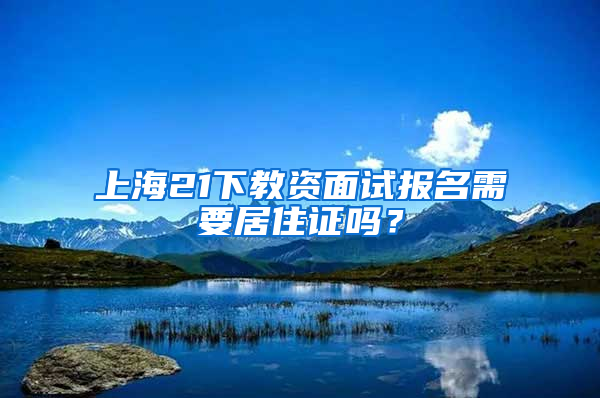 上海21下教资面试报名需要居住证吗？