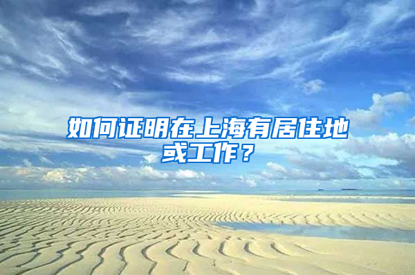 如何证明在上海有居住地或工作？