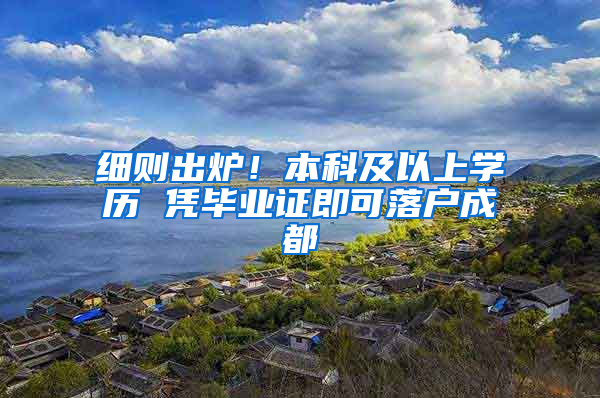 细则出炉！本科及以上学历 凭毕业证即可落户成都