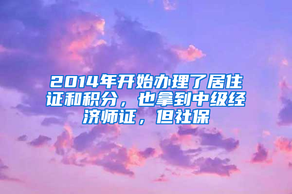 2014年开始办理了居住证和积分，也拿到中级经济师证，但社保