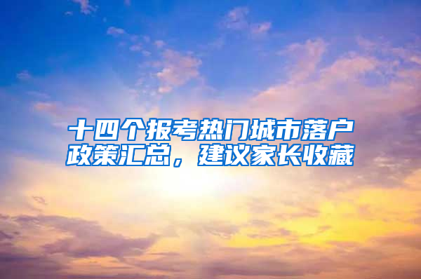 十四个报考热门城市落户政策汇总，建议家长收藏