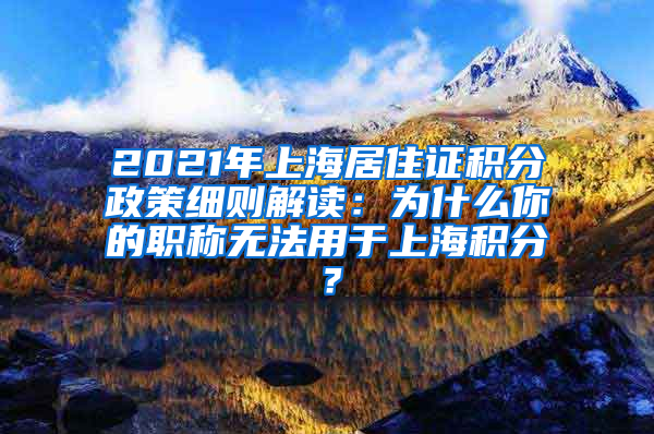 2021年上海居住证积分政策细则解读：为什么你的职称无法用于上海积分？