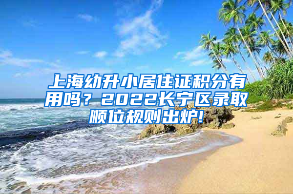 上海幼升小居住证积分有用吗？2022长宁区录取顺位规则出炉!