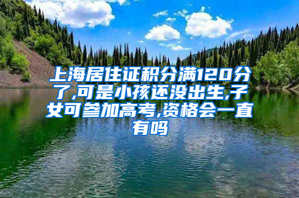 上海居住证积分满120分了,可是小孩还没出生,子女可参加高考,资格会一直有吗