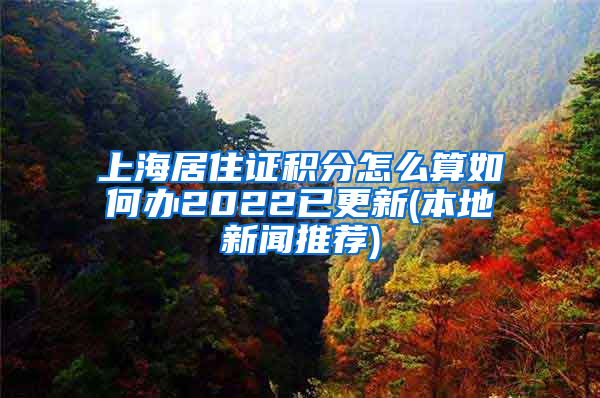 上海居住证积分怎么算如何办2022已更新(本地新闻推荐)