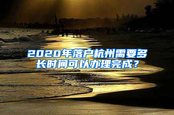 2020年落户杭州需要多长时间可以办理完成？