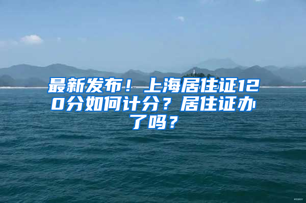 最新发布！上海居住证120分如何计分？居住证办了吗？