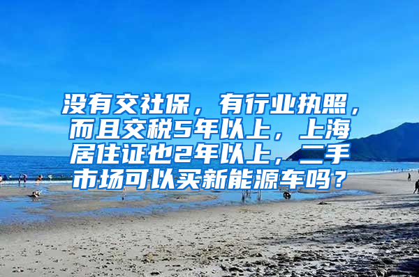 没有交社保，有行业执照，而且交税5年以上，上海居住证也2年以上，二手市场可以买新能源车吗？