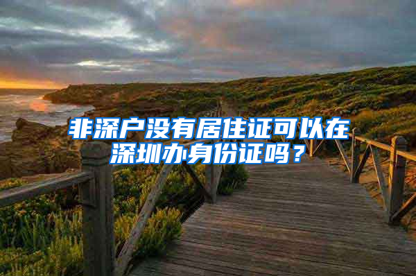 非深户没有居住证可以在深圳办身份证吗？