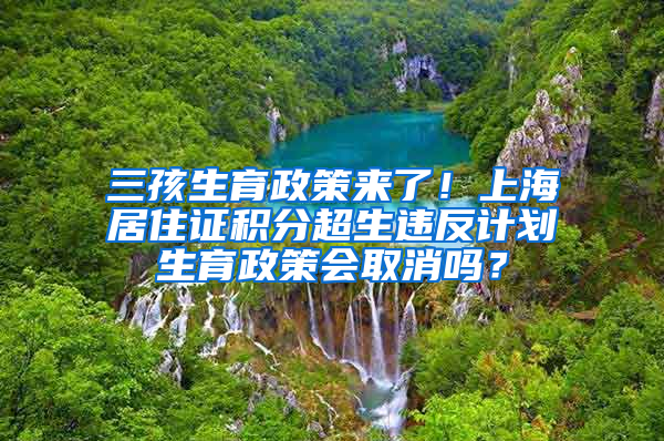 三孩生育政策来了！上海居住证积分超生违反计划生育政策会取消吗？