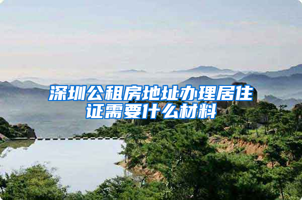 深圳公租房地址办理居住证需要什么材料