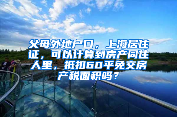 父母外地户口，上海居住证，可以计算到房产同住人里，抵扣60平免交房产税面积吗？