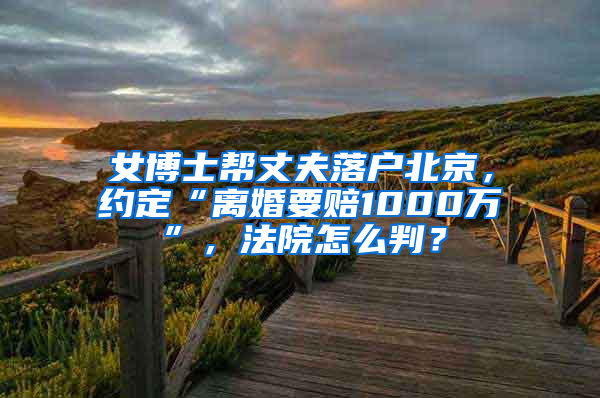 女博士帮丈夫落户北京，约定“离婚要赔1000万”，法院怎么判？