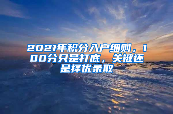 2021年积分入户细则，100分只是打底，关键还是择优录取