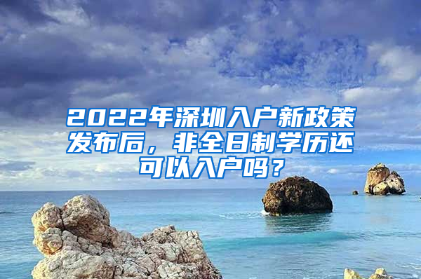 2022年深圳入户新政策发布后，非全日制学历还可以入户吗？