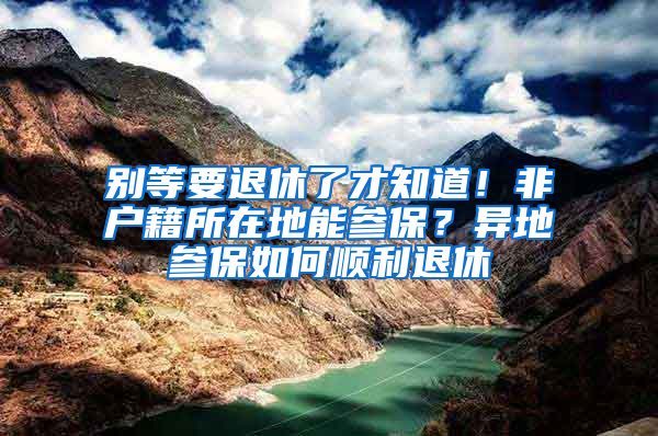 别等要退休了才知道！非户籍所在地能参保？异地参保如何顺利退休