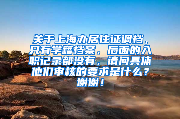 关于上海办居住证调档，只有学籍档案，后面的入职记录都没有，请问具体他们审核的要求是什么？谢谢！