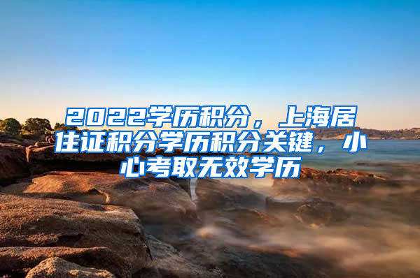 2022学历积分，上海居住证积分学历积分关键，小心考取无效学历