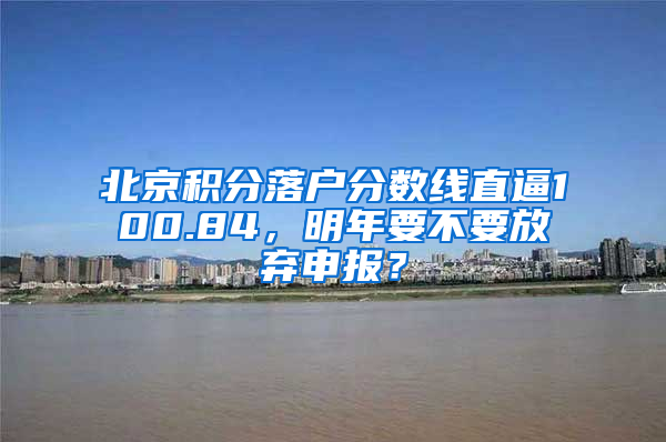 北京积分落户分数线直逼100.84，明年要不要放弃申报？