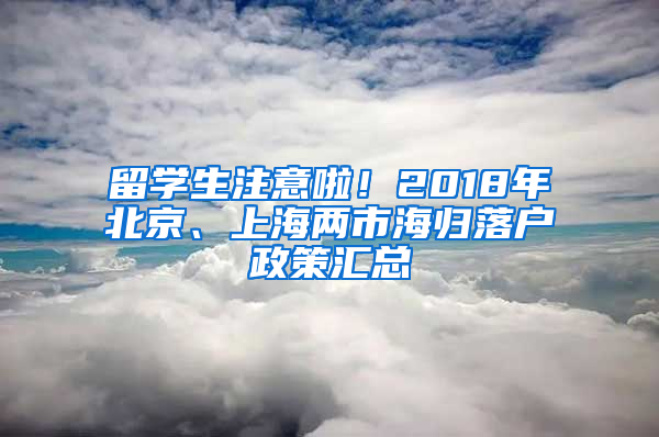 留学生注意啦！2018年北京、上海两市海归落户政策汇总