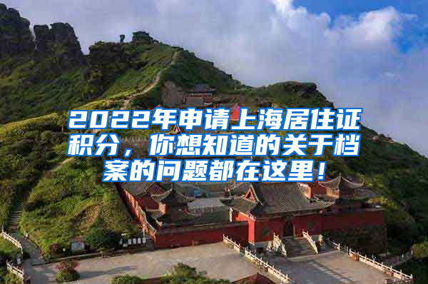 2022年申请上海居住证积分，你想知道的关于档案的问题都在这里！