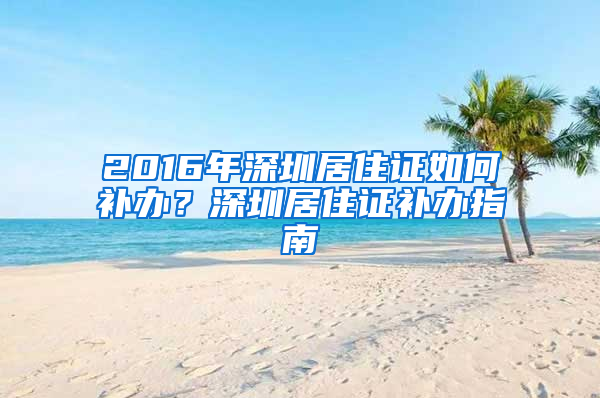 2016年深圳居住证如何补办？深圳居住证补办指南