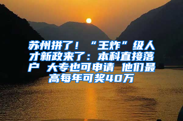 苏州拼了！“王炸”级人才新政来了：本科直接落户 大专也可申请 他们最高每年可奖40万