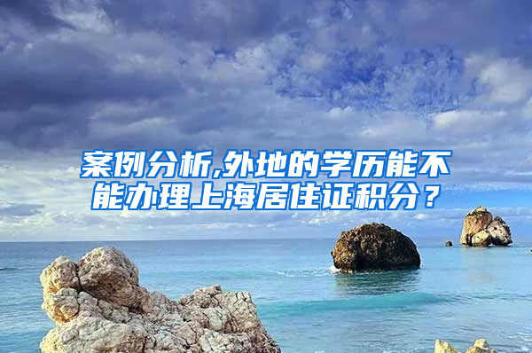 案例分析,外地的学历能不能办理上海居住证积分？