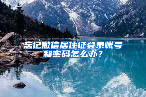 忘记微信居住证登录帐号和密码怎么办？