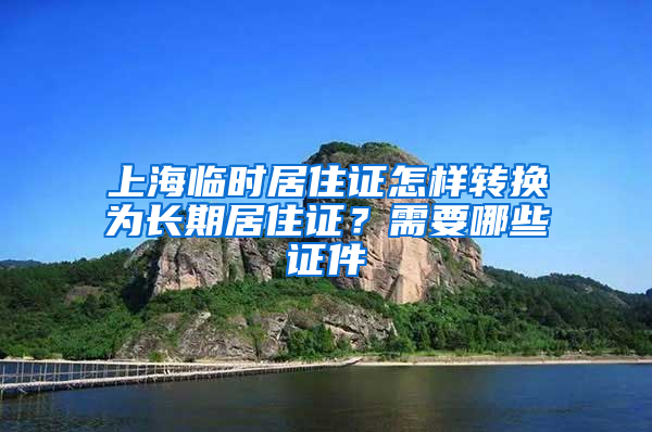 上海临时居住证怎样转换为长期居住证？需要哪些证件