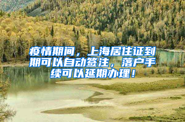 疫情期间，上海居住证到期可以自动签注，落户手续可以延期办理！