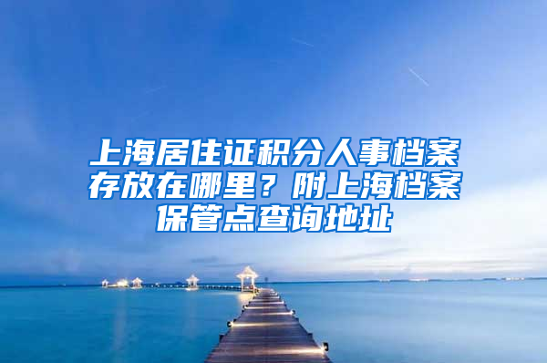 上海居住证积分人事档案存放在哪里？附上海档案保管点查询地址