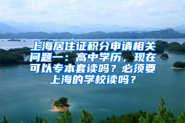 上海居住证积分申请相关问题一：高中学历，现在可以专本套读吗？必须要上海的学校读吗？