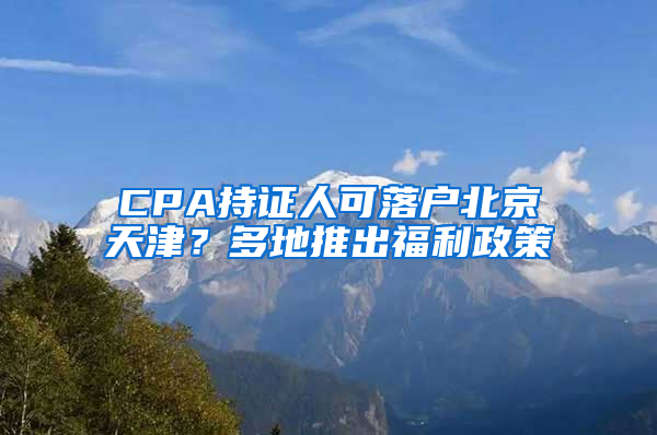 CPA持证人可落户北京天津？多地推出福利政策