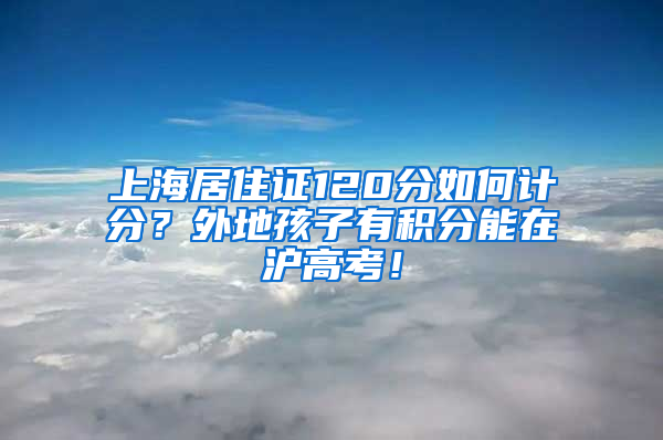 上海居住证120分如何计分？外地孩子有积分能在沪高考！